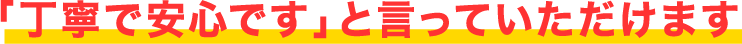 「丁寧で安心です」と言って頂けます